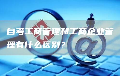 自考工商管理和工商企业管理有什么区别？(图1)