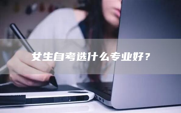 女生自考选什么专业好？(图1)