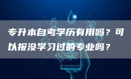 专升本自考学历有用吗？可以报没学习过的专业吗？(图1)