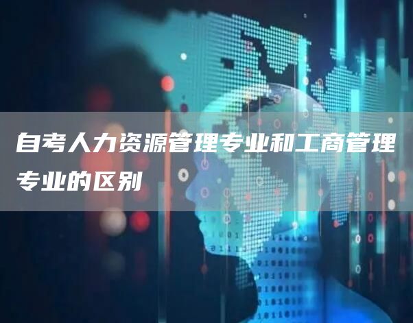 自考人力资源管理专业和工商管理专业的区别(图1)