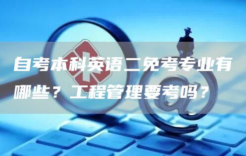 自考本科英语二免考专业有哪些？工程管理要考吗？(图1)