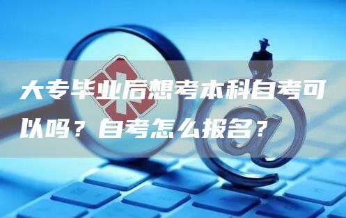 大专毕业后想考本科自考可以吗？自考怎么报名？(图1)