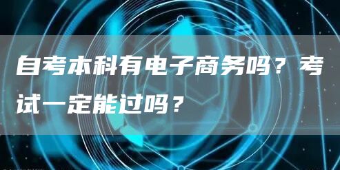 自考本科有电子商务吗？考试一定能过吗？(图1)