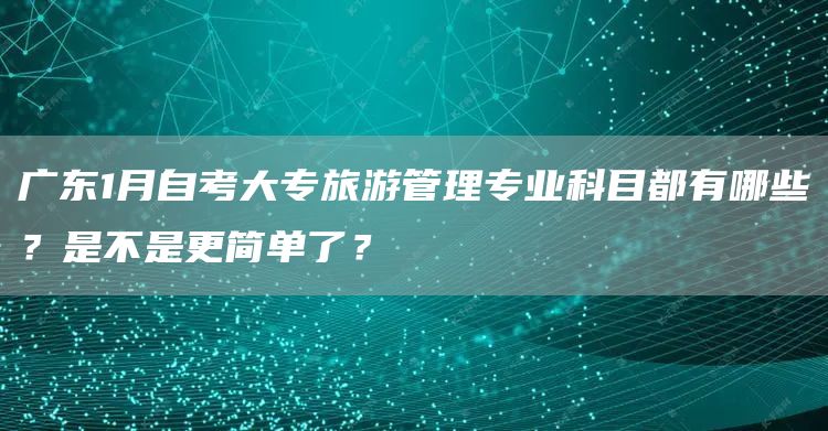 广东1月自考大专旅游管理专业科目都有哪些？是不是更简单了？(图1)