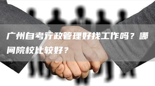 广州自考行政管理好找工作吗？哪间院校比较好？