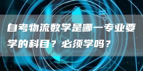 自考物流数学是哪一专业要学的科目？必须学吗？(图1)