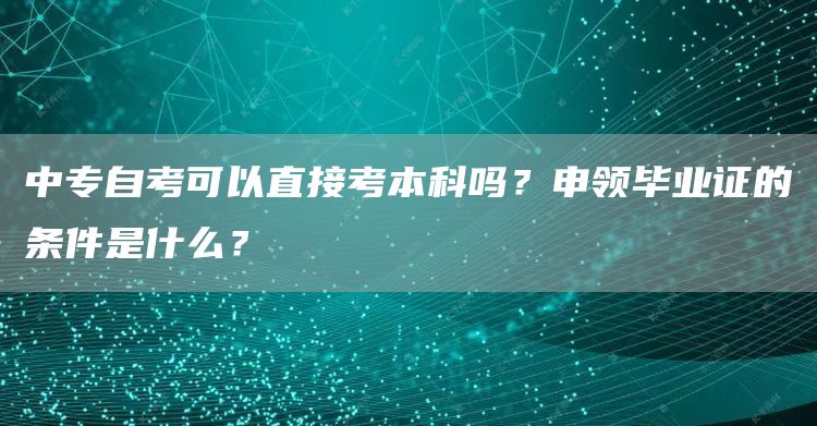 中专自考可以直接考本科吗？申领毕业证的条件是什么？(图1)