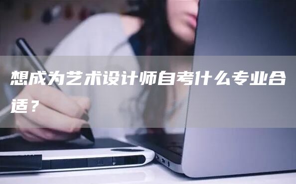 想成为艺术设计师自考什么专业合适？(图1)