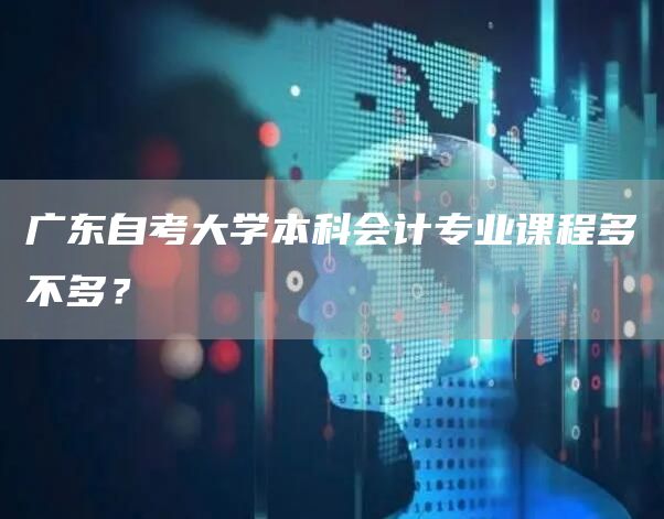 广东自考大学本科会计专业课程多不多？(图1)