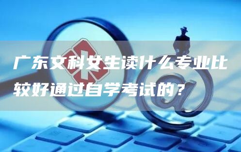 广东文科女生读什么专业比较好通过自学考试的？(图1)