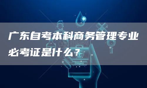 广东自考本科商务管理专业必考证是什么？(图1)