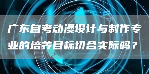 广东自考动漫设计与制作专业的培养目标切合实际吗？(图1)