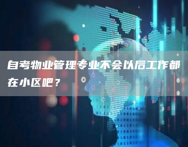 自考物业管理专业不会以后工作都在小区吧？(图1)