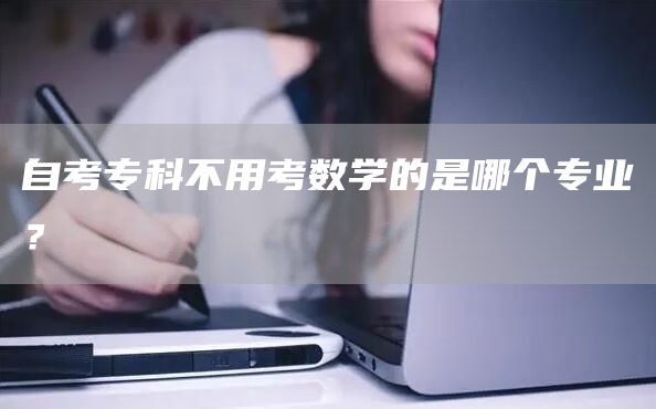 自考专科不用考数学的是哪个专业？(图1)