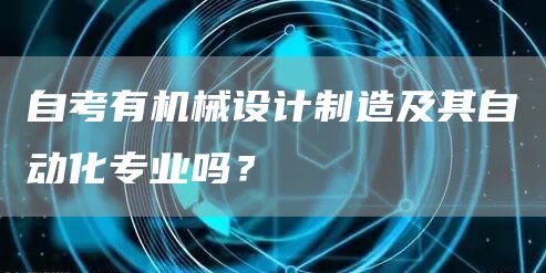 自考有机械设计制造及其自动化专业吗？(图1)