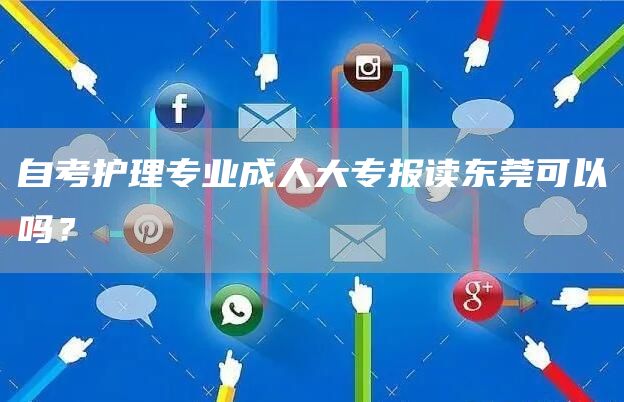 自考护理专业成人大专报读东莞可以吗？