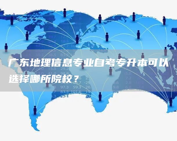 广东地理信息专业自考专升本可以选择哪所院校？(图1)