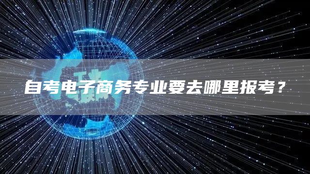 自考电子商务专业要去哪里报考？