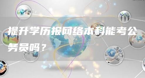 提升学历报网络本科能考公务员吗？(图1)