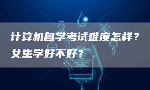 计算机自学考试难度怎样？女生学好不好？(图1)