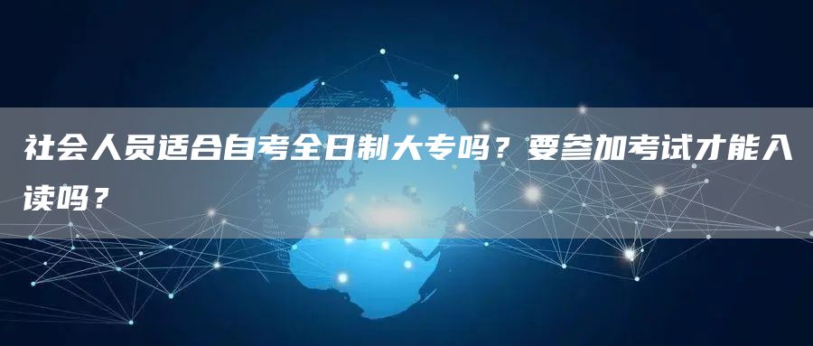 社会人员适合自考全日制大专吗？要参加考试才能入读吗？(图1)