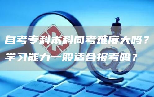 自考专科本科同考难度大吗？学习能力一般适合报考吗？(图1)