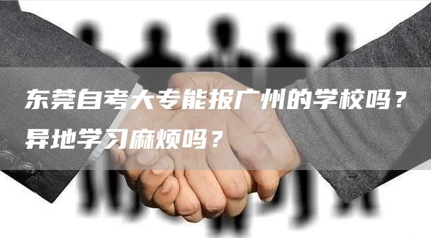 东莞自考大专能报广州的学校吗？异地学习麻烦吗？(图1)