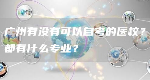 广州有没有可以自考的医校？都有什么专业？(图1)