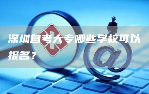 深圳自考大专哪些学校可以报名？(图1)