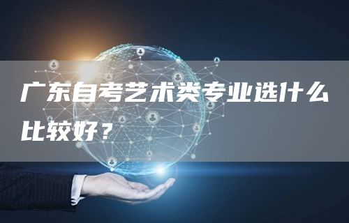 广东自考艺术类专业选什么比较好？(图1)