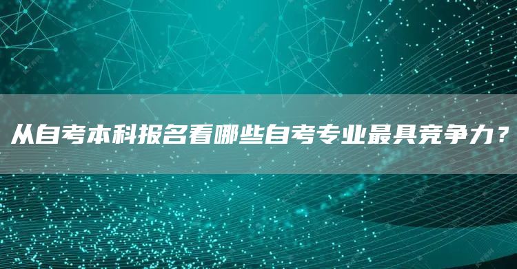 从自考本科报名看哪些自考专业最具竞争力？