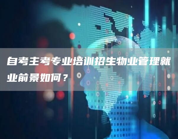 自考主考专业培训招生物业管理就业前景如何？