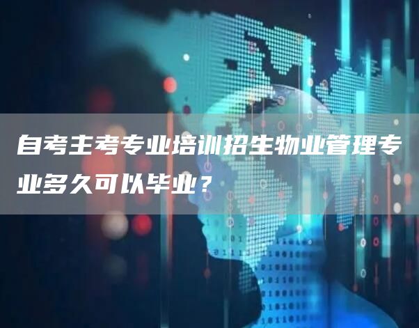 自考主考专业培训招生物业管理专业多久可以毕业？(图1)