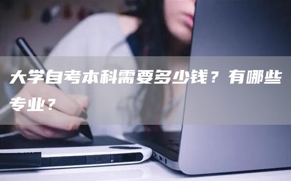 大学自考本科需要多少钱？有哪些专业？