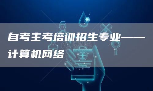 自考主考培训招生专业——计算机网络(图1)