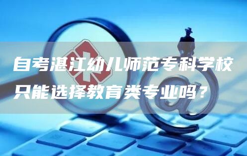 自考湛江幼儿师范专科学校只能选择教育类专业吗？(图1)