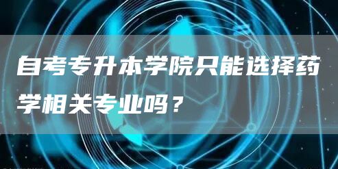 自考专升本学院只能选择药学相关专业吗？