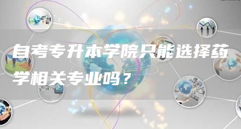 自考专升本学院只能选择药学相关专业吗？(图1)