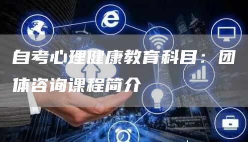 自考心理健康教育科目：团体咨询课程简介(图1)