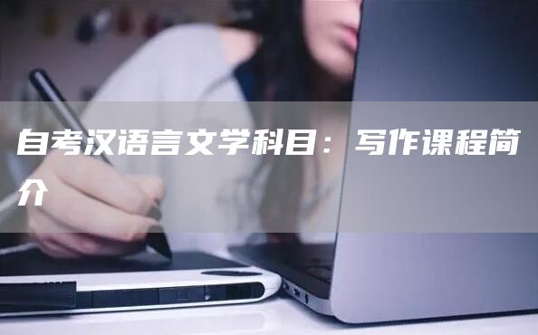 自考汉语言文学科目：写作课程简介(图1)