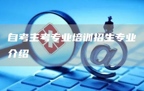 自考主考专业培训招生专业介绍(图1)