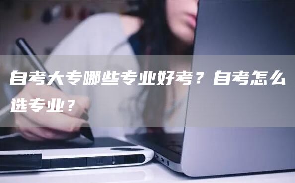 自考大专哪些专业好考？自考怎么选专业？(图1)