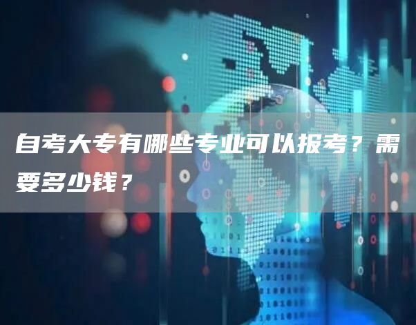 自考大专有哪些专业可以报考？需要多少钱？