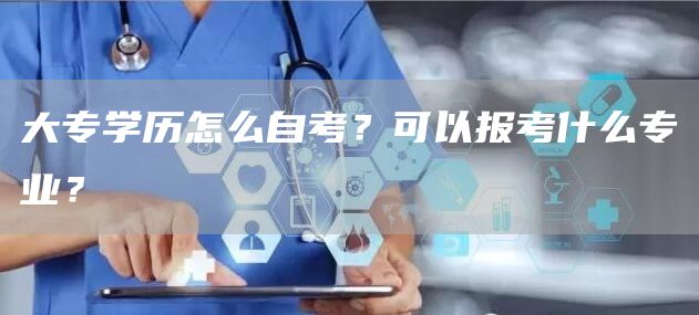 大专学历怎么自考？可以报考什么专业？