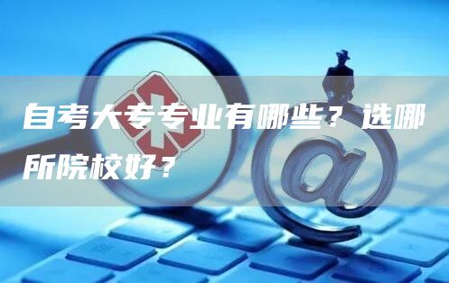 自考大专专业有哪些？选哪所院校好？(图1)