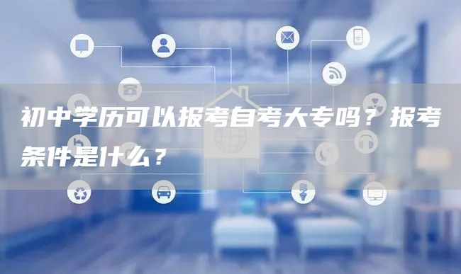 初中学历可以报考自考大专吗？报考条件是什么？(图1)