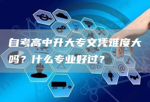 自考高中升大专文凭难度大吗？什么专业好过？