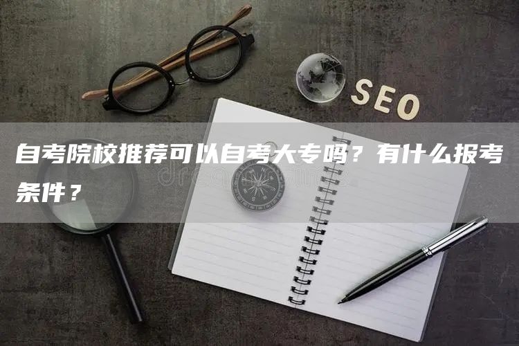 自考院校推荐可以自考大专吗？有什么报考条件？(图1)