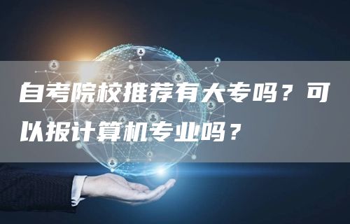 自考院校推荐有大专吗？可以报计算机专业吗？(图1)