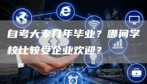 自考大专几年毕业？哪间学校比较受企业欢迎？(图1)